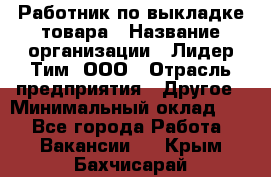 Работник по выкладке товара › Название организации ­ Лидер Тим, ООО › Отрасль предприятия ­ Другое › Минимальный оклад ­ 1 - Все города Работа » Вакансии   . Крым,Бахчисарай